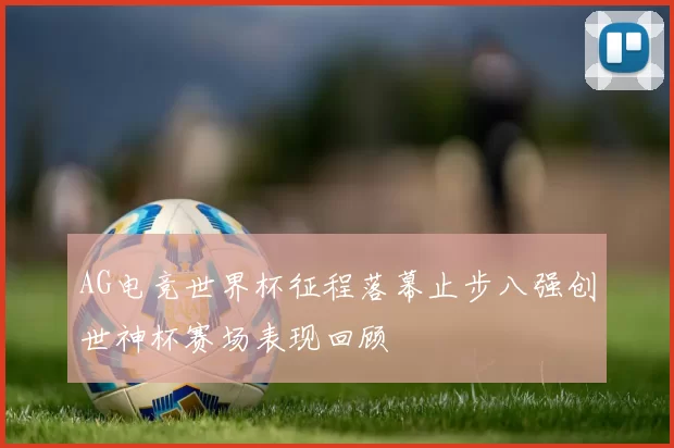 AG电竞世界杯征程落幕止步八强创世神杯赛场表现回顾