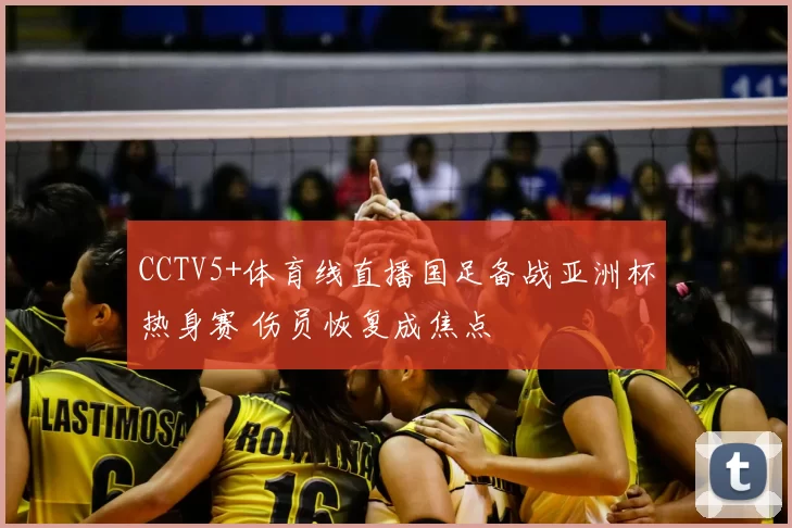 CCTV5+体育线直播国足备战亚洲杯热身赛 伤员恢复成焦点