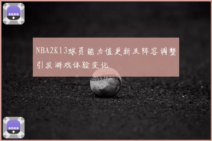NBA2K13球员能力值更新及阵容调整引发游戏体验变化