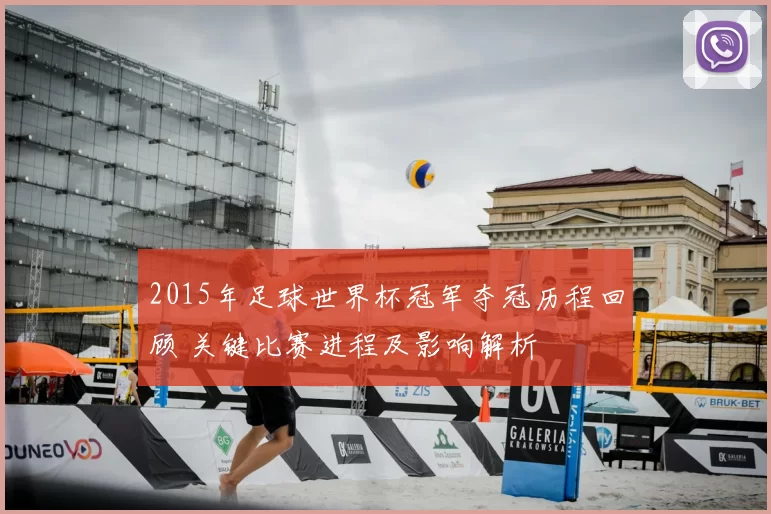 2015年足球世界杯冠军夺冠历程回顾 关键比赛进程及影响解析