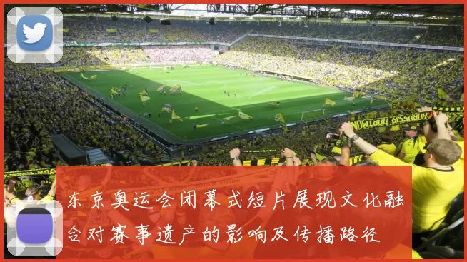 东京奥运会闭幕式短片展现文化融合对赛事遗产的影响及传播路径