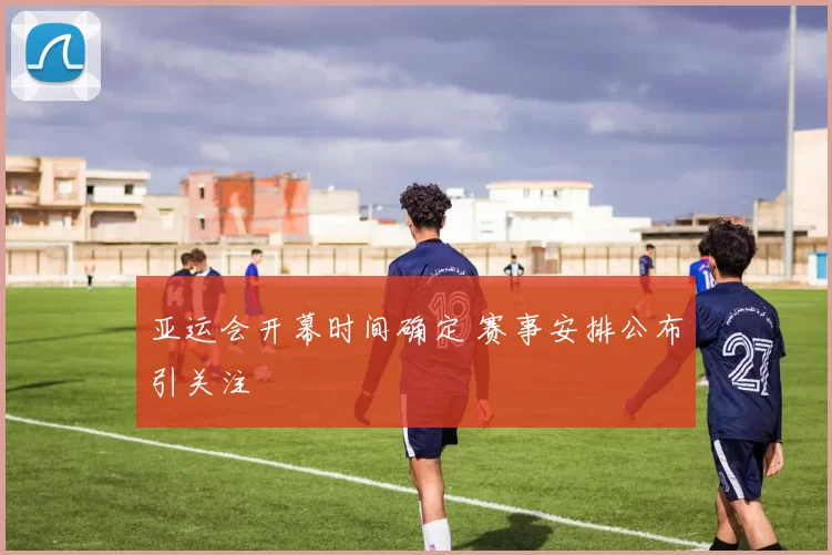 亚运会开幕时间确定 赛事安排公布引关注