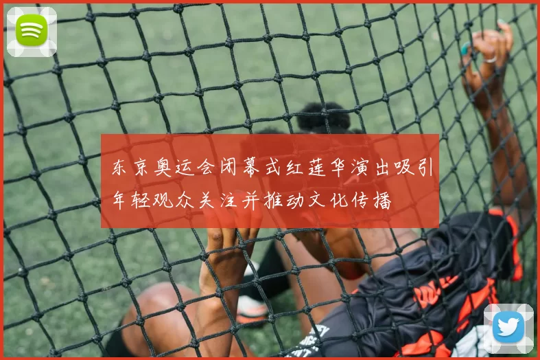 东京奥运会闭幕式红莲华演出吸引年轻观众关注并推动文化传播