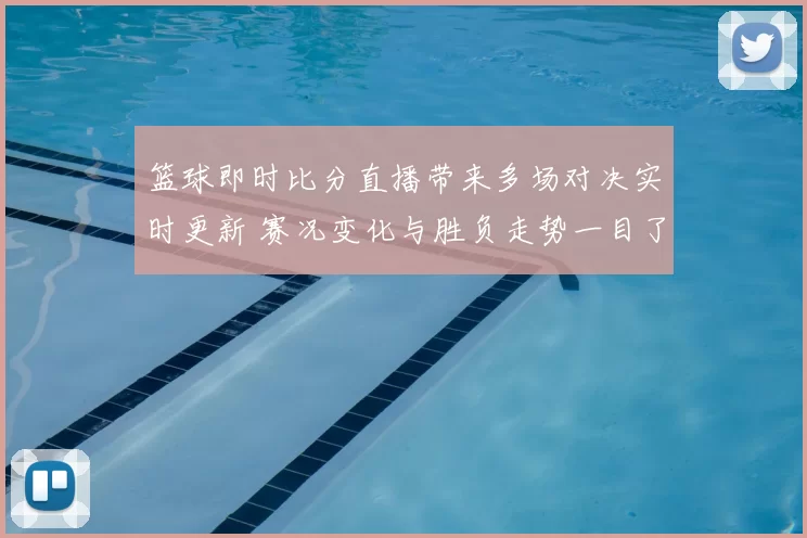 篮球即时比分直播带来多场对决实时更新 赛况变化与胜负走势一目了然
