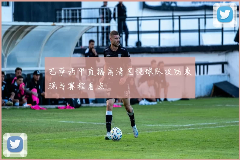巴萨西甲直播高清呈现球队攻防表现与赛程看点