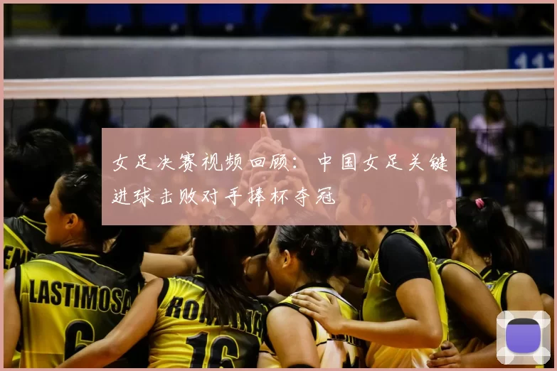 女足决赛视频回顾：中国女足关键进球击败对手捧杯夺冠