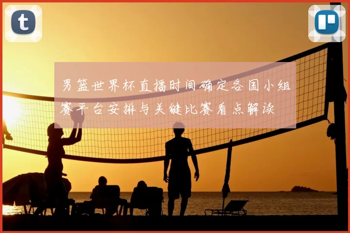 男篮世界杯直播时间确定各国小组赛平台安排与关键比赛看点解读