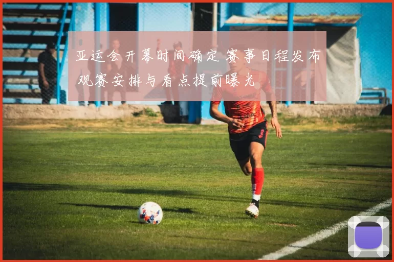 亚运会开幕时间确定 赛事日程发布 观赛安排与看点提前曝光