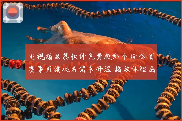 电视播放器软件免费版哪个好 体育赛事直播观看需求升温 播放体验成选择关键