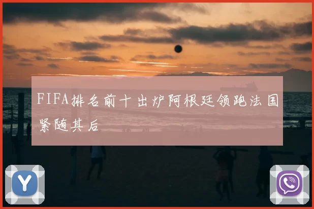 FIFA排名前十出炉阿根廷领跑法国紧随其后