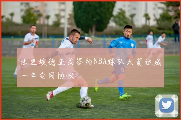 法里埃德正式签约NBA球队火箭达成一年合同协议
