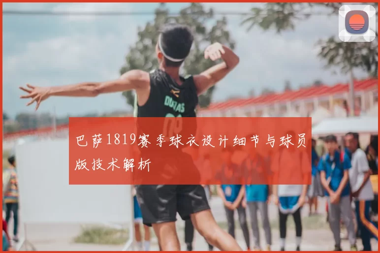 巴萨1819赛季球衣设计细节与球员版技术解析