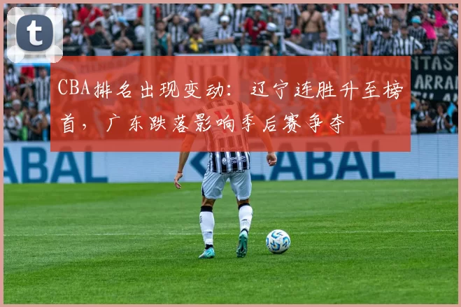 CBA排名出现变动:辽宁连胜升至榜首,广东跌落影响季后赛争夺