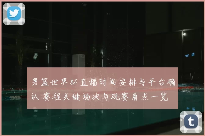 男篮世界杯直播时间安排与平台确认 赛程关键场次与观赛看点一览