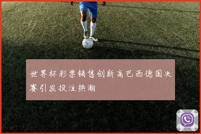 世界杯彩票销售创新高巴西德国决赛引发投注热潮