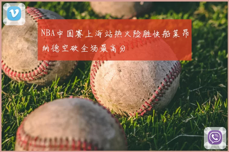 NBA中国赛上海站热火险胜快船莱昂纳德空砍全场最高分