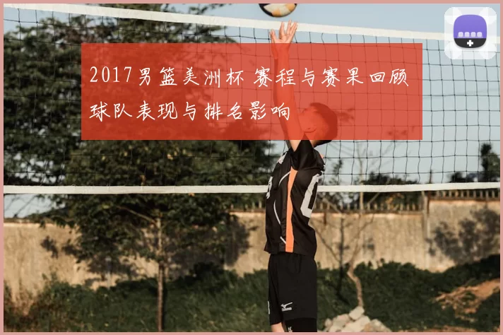 2017男篮美洲杯 赛程与赛果回顾 球队表现与排名影响