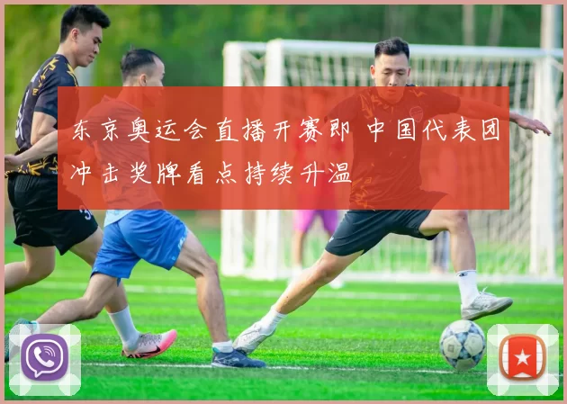 东京奥运会直播开赛即 中国代表团冲击奖牌看点持续升温
