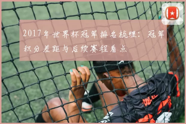 2017年世界杯冠军排名梳理：冠军积分差距与后续赛程看点