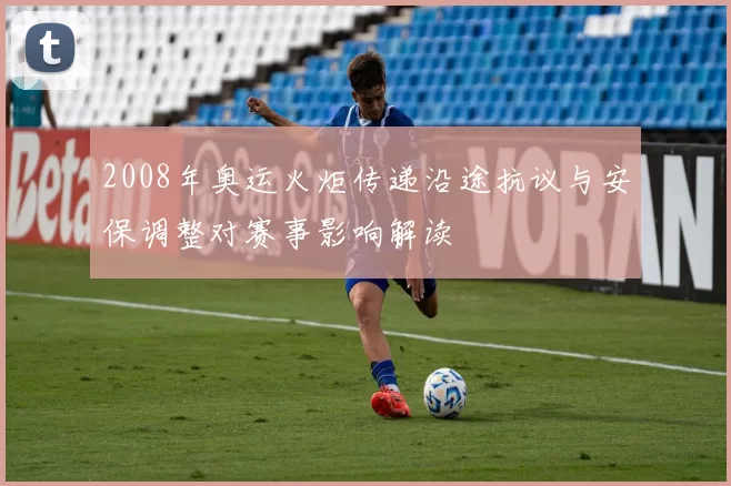 2008年奥运火炬传递沿途抗议与安保调整对赛事影响解读