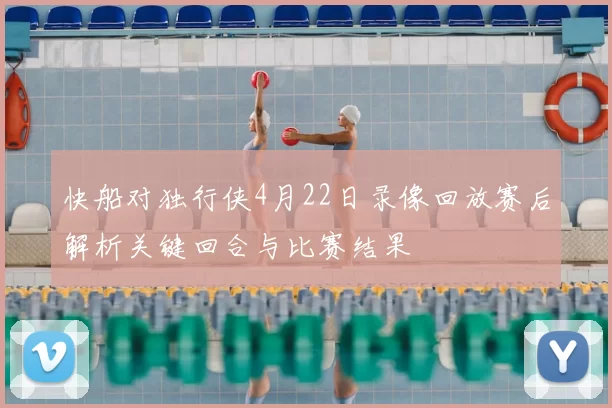 快船对独行侠4月22日录像回放赛后解析关键回合与比赛结果