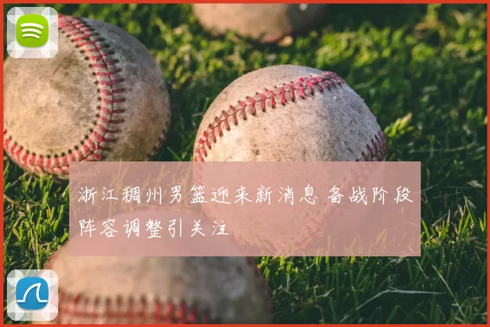 浙江稠州男篮迎来新消息 备战阶段阵容调整引关注