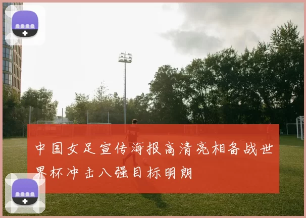 中国女足宣传海报高清亮相备战世界杯冲击八强目标明朗