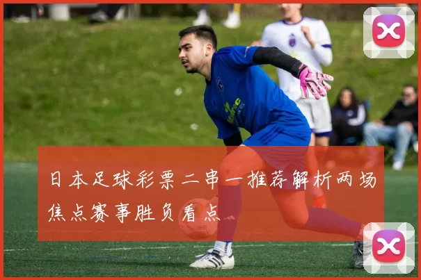 日本足球彩票二串一推荐解析两场焦点赛事胜负看点