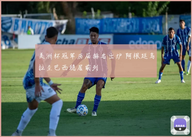 美洲杯冠军历届排名出炉 阿根廷乌拉圭巴西稳居前列