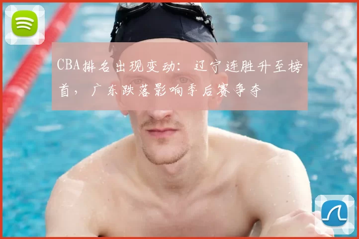 CBA排名出现变动:辽宁连胜升至榜首,广东跌落影响季后赛争夺