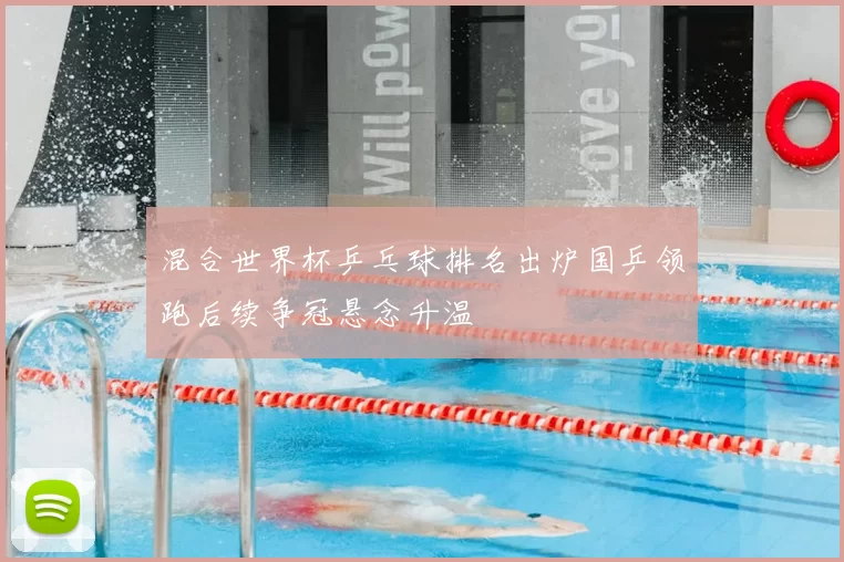 混合世界杯乒乓球排名出炉国乒领跑后续争冠悬念升温