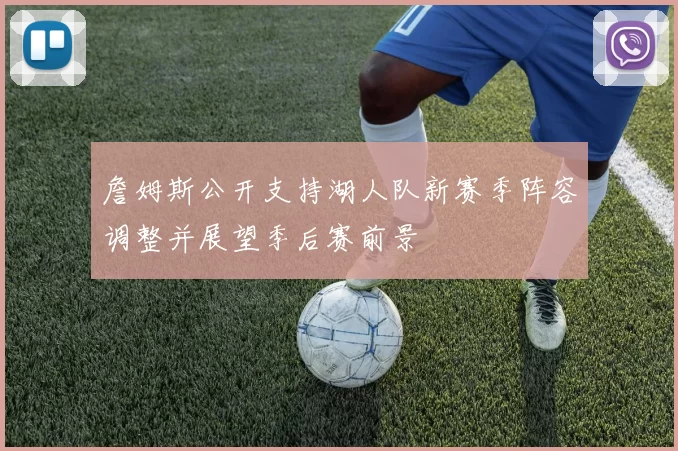 詹姆斯公开支持湖人队新赛季阵容调整并展望季后赛前景
