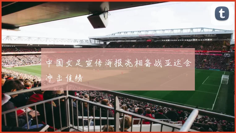 中国女足宣传海报亮相备战亚运会冲击佳绩