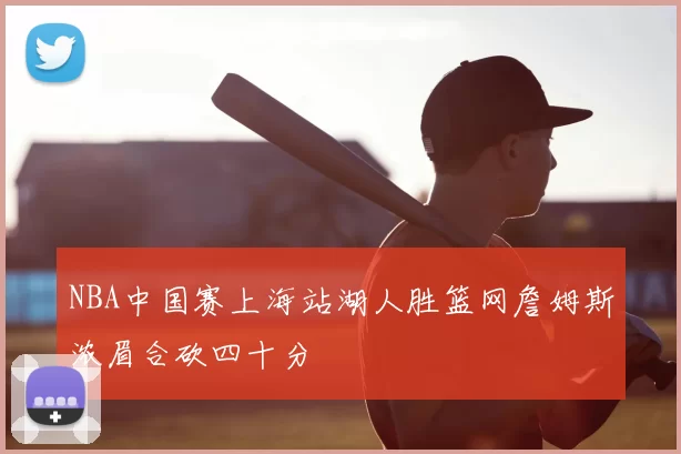 NBA中国赛上海站湖人胜篮网詹姆斯浓眉合砍四十分