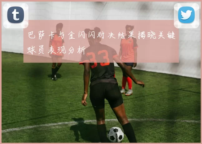 巴萨卡与金闪闪对决结果揭晓关键球员表现分析
