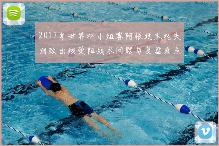 2017年世界杯小组赛阿根廷末轮失利致出线受阻战术问题与复盘看点