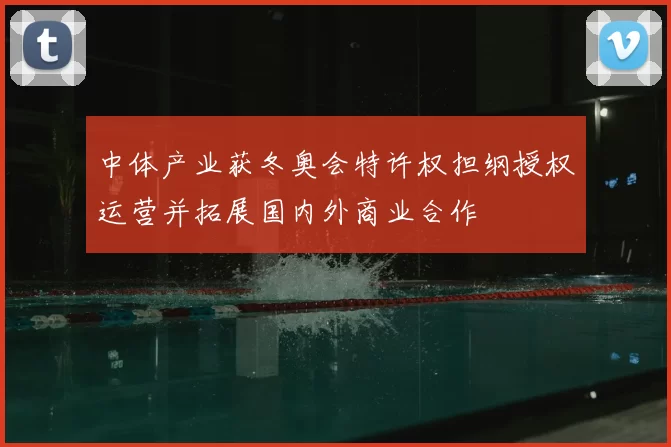 中体产业获冬奥会特许权担纲授权运营并拓展国内外商业合作