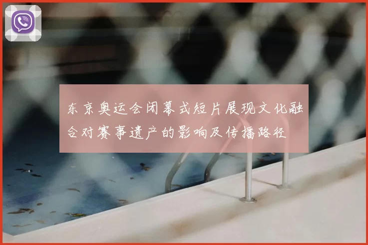 东京奥运会闭幕式短片展现文化融合对赛事遗产的影响及传播路径