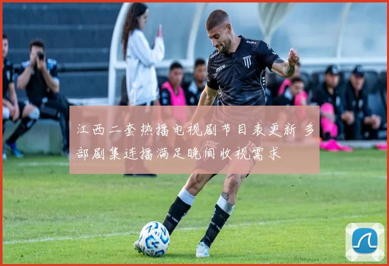 江西二套热播电视剧节目表更新 多部剧集连播满足晚间收视需求