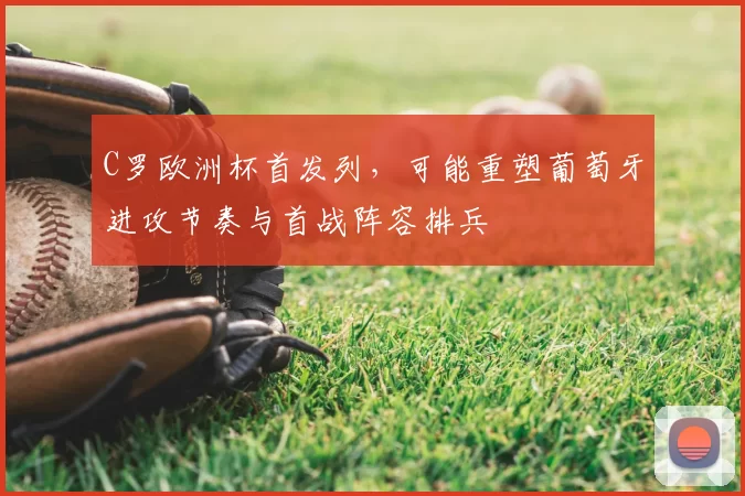 C罗欧洲杯首发列，可能重塑葡萄牙进攻节奏与首战阵容排兵