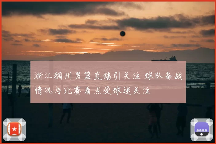 浙江稠州男篮直播引关注 球队备战情况与比赛看点受球迷关注