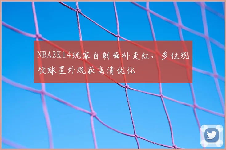 NBA2K14玩家自制面补走红，多位现役球星外观获高清优化