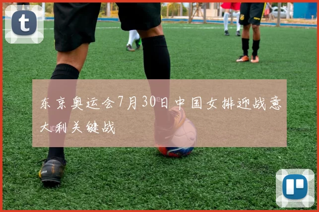 东京奥运会7月30日中国女排迎战意大利关键战