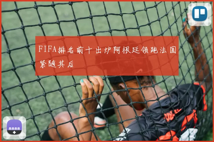 FIFA排名前十出炉阿根廷领跑法国紧随其后