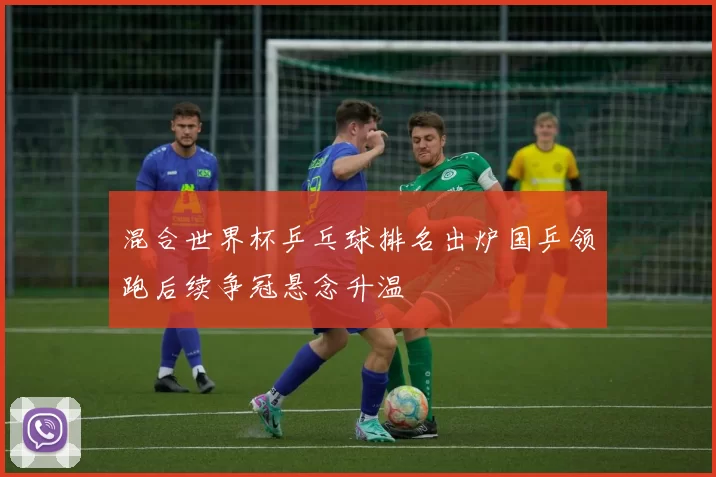 混合世界杯乒乓球排名出炉国乒领跑后续争冠悬念升温