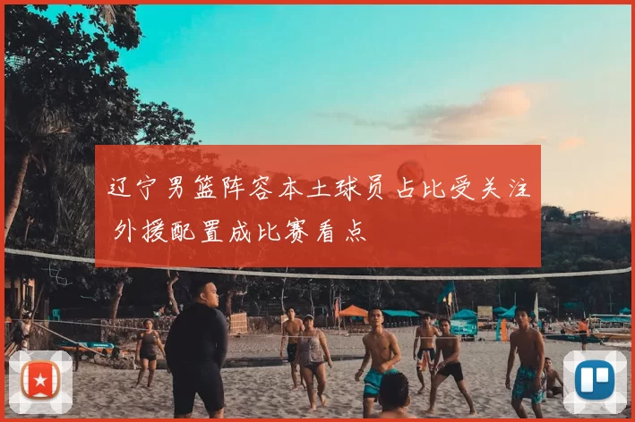 辽宁男篮阵容本土球员占比受关注 外援配置成比赛看点