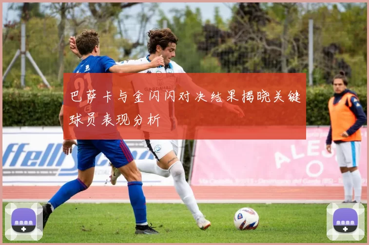巴萨卡与金闪闪对决结果揭晓关键球员表现分析