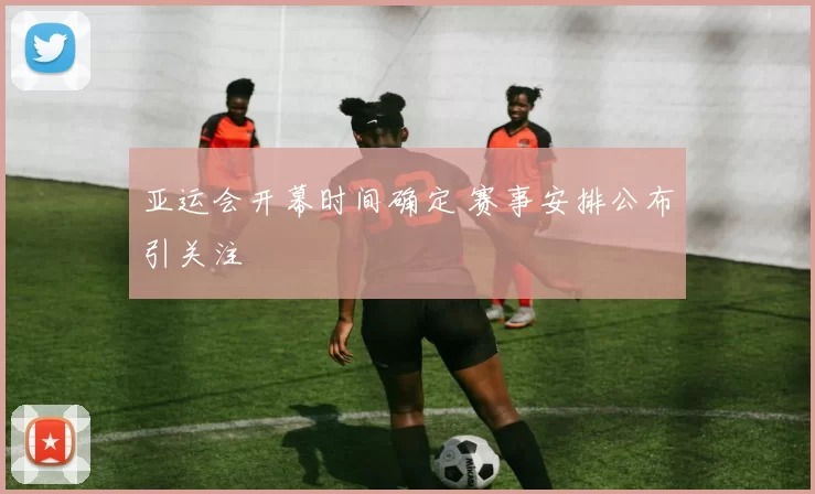 亚运会开幕时间确定 赛事安排公布引关注