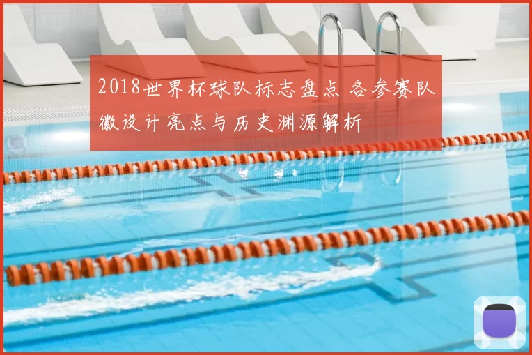 2018世界杯球队标志盘点 各参赛队徽设计亮点与历史渊源解析