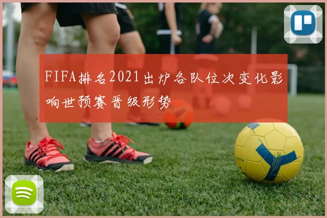 FIFA排名2021出炉各队位次变化影响世预赛晋级形势